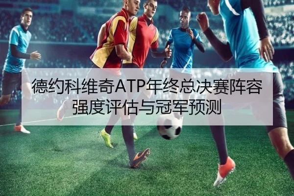 德约科维奇ATP年终总决赛阵容强度评估与冠军预测
