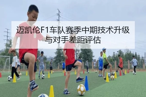 迈凯伦F1车队赛季中期技术升级与对手差距评估